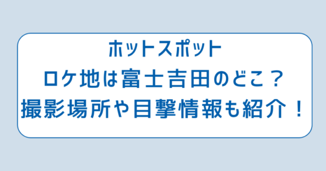 ホットスポットロケ地は富士吉田のどこ？撮影場所や目撃情報も紹介！